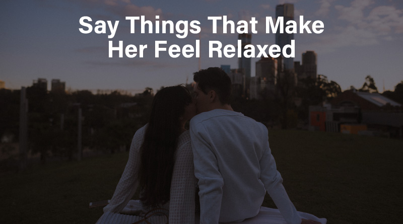 Say things that make her feel relaxed