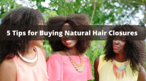 5 Tips for Buying Natural Hair Closures: Get Your Wig, Weave or Sew-In Done Right