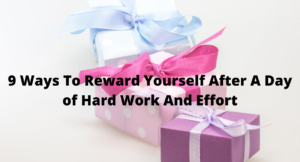 9 Ways To Reward Yourself After A Day of Hard Work And Effort