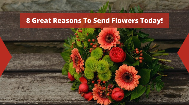 8 Great Reasons To Send Flowers Today!