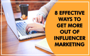 8 Effective Ways To Get More Out of Influencer Marketing