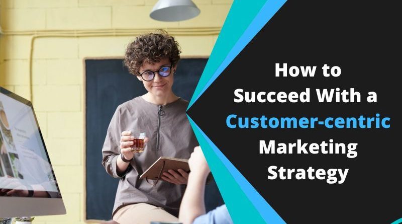 How to Succeed With a Customer-centric Marketing Strategy