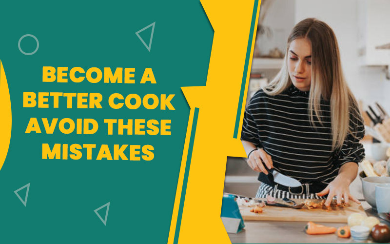 Become A Better Cook Avoid These Mistakes