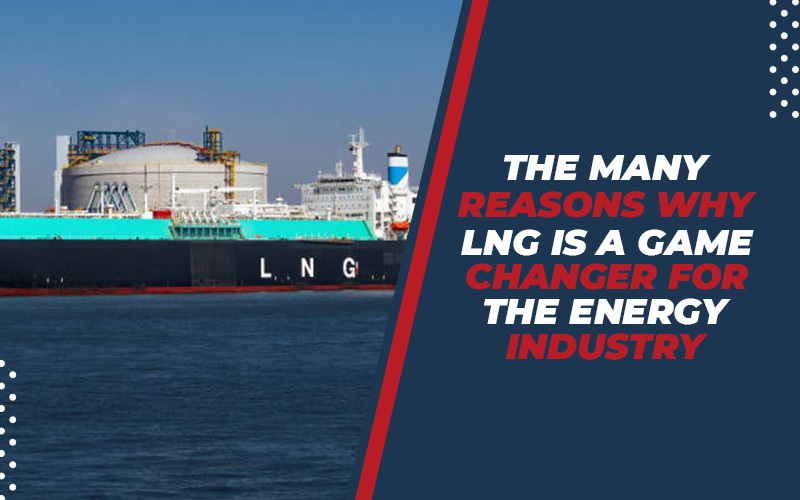 The Many Reasons Why LNG Is A Game Changer For The Energy Industry