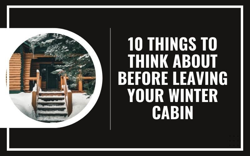 10 Things to Think About Before Leaving Your Winter Cabin
