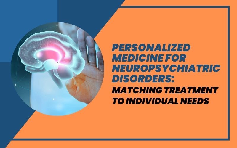 Personalized Medicine for Neuropsychiatric Disorders: Matching Treatment to Individual Needs