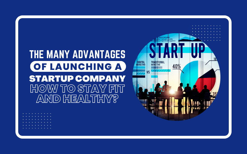 The Many Advantages of Launching A Startup Company