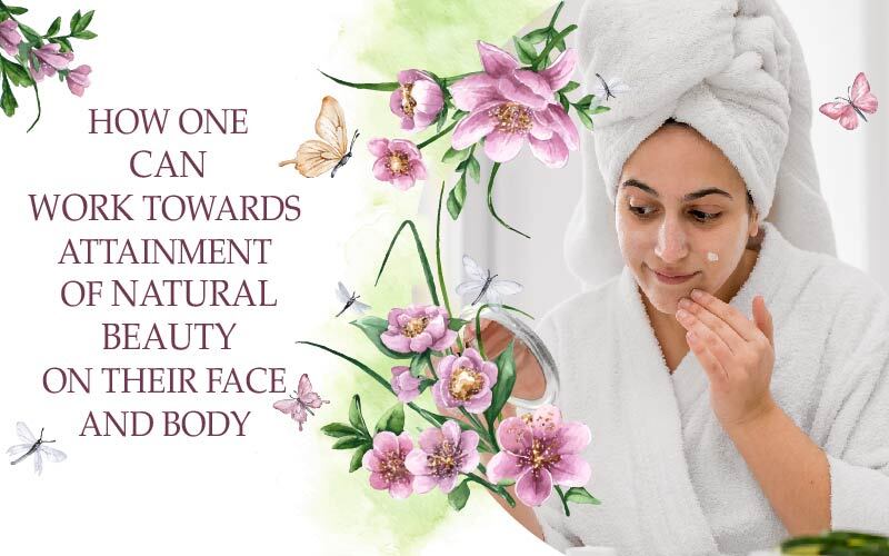 How One Can Work Towards Attainment Of Natural Beauty On their Face And Body